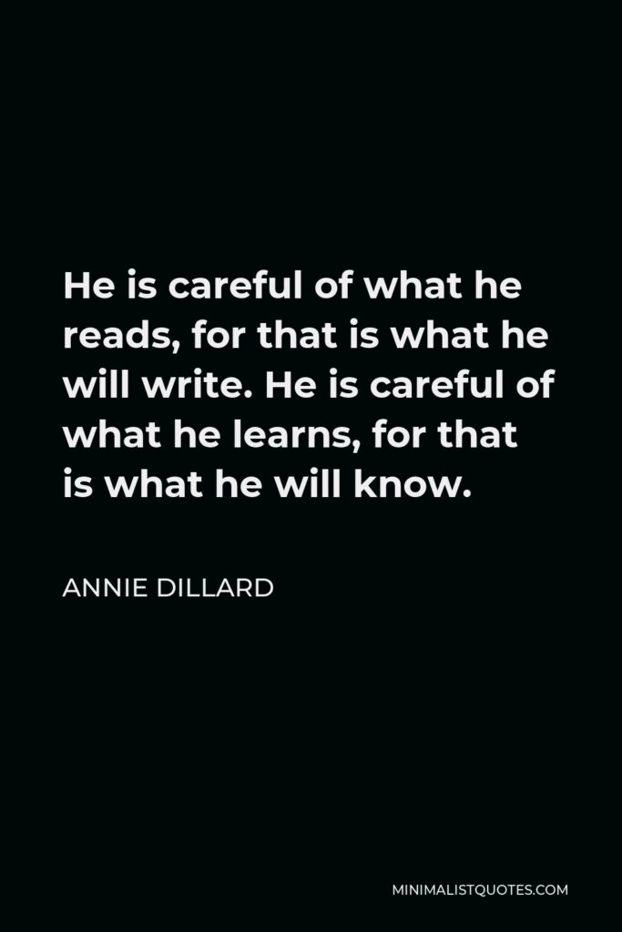 Annie Dillard Quote - He is careful of what he reads, for that is what he will write. He is careful of what he learns, for that is what he will know.