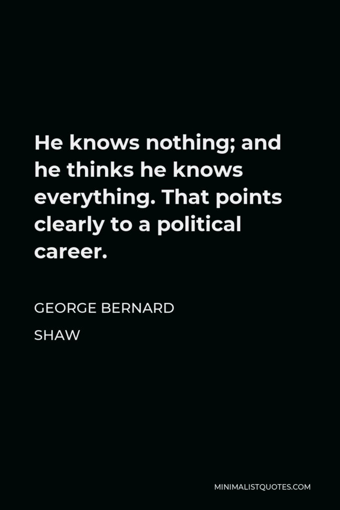 George Bernard Shaw Quote - He knows nothing; and he thinks he knows everything. That points clearly to a political career.