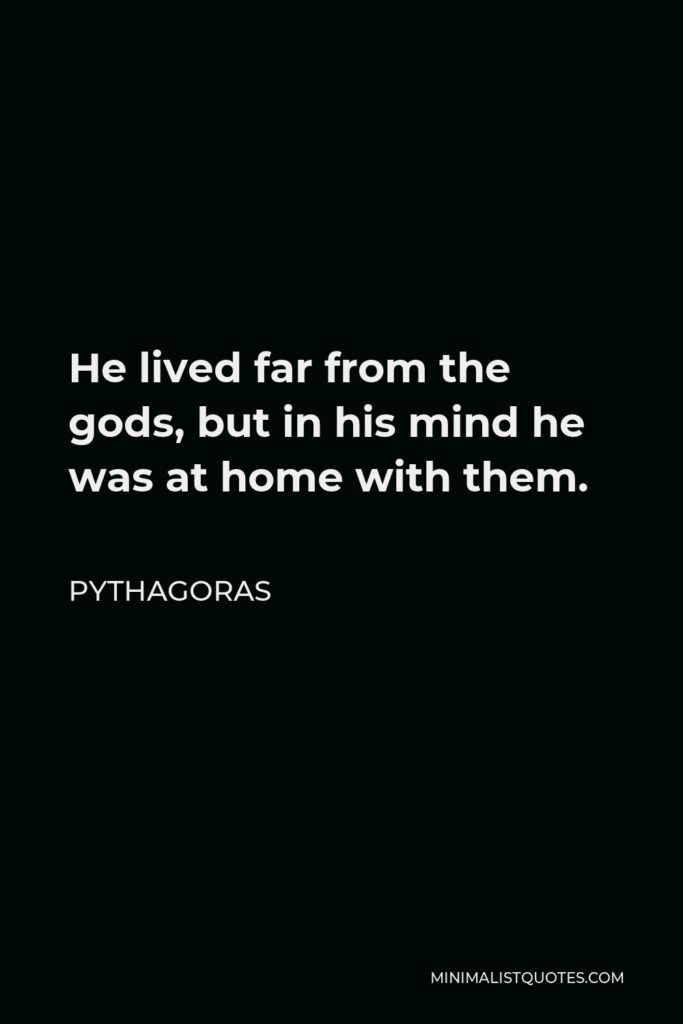 Pythagoras Quote - He lived far from the gods, but in his mind he was at home with them.