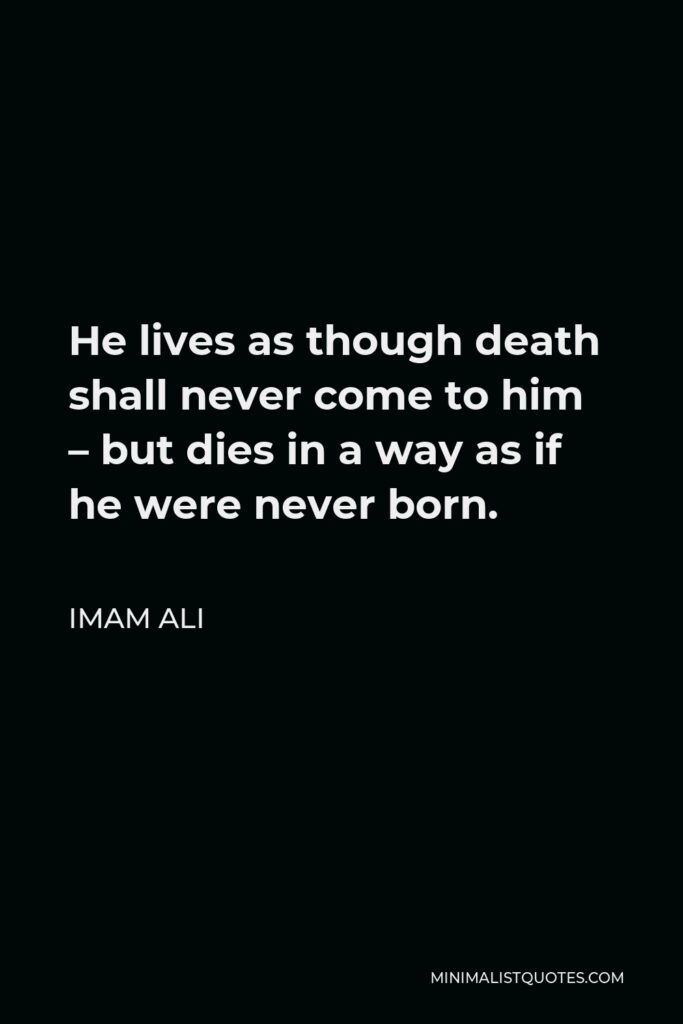 Imam Ali Quote - He lives as though death shall never come to him – but dies in a way as if he were never born.