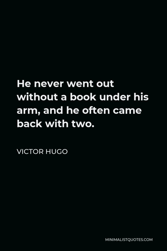 Victor Hugo Quote - He never went out without a book under his arm, and he often came back with two.