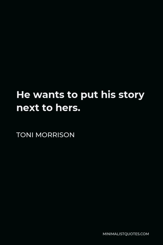 Toni Morrison Quote - He wants to put his story next to hers.
