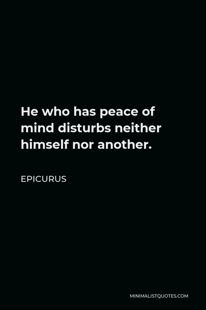 Epicurus Quote - He who has peace of mind disturbs neither himself nor another.