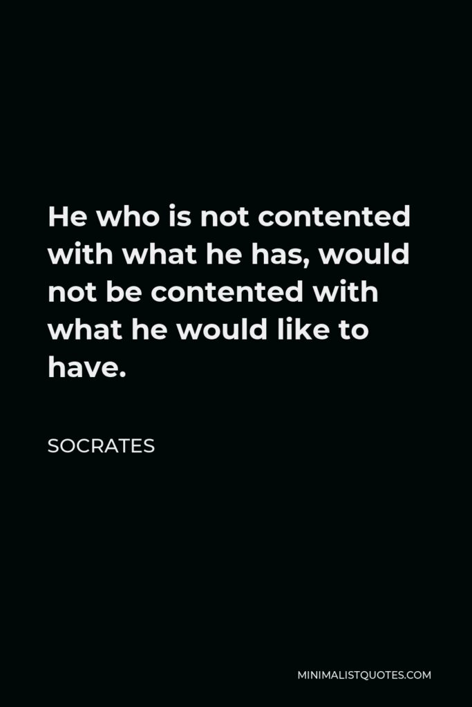 Socrates Quote - He who is not contented with what he has, would not be contented with what he would like to have.