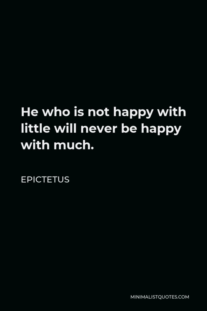 Epictetus Quote - He who is not happy with little will never be happy with much.