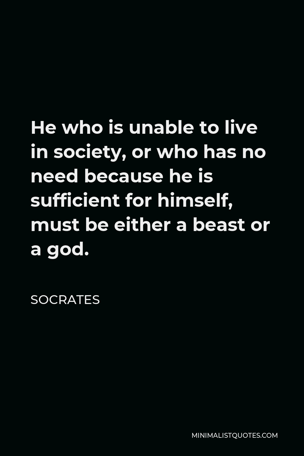 Socrates Quote - He who is unable to live in society, or who has no need because he is sufficient for himself, must be either a beast or a god.