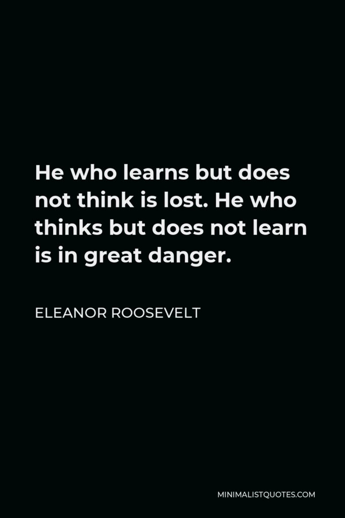 Eleanor Roosevelt Quote - He who learns but does not think is lost. He who thinks but does not learn is in great danger.