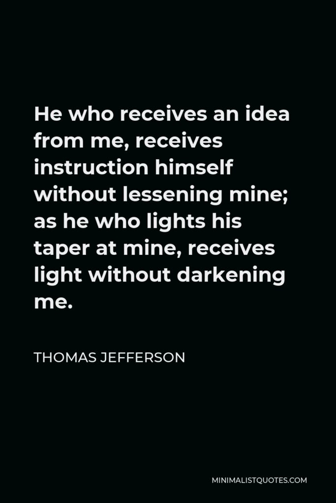Thomas Jefferson Quote - He who receives an idea from me, receives instruction himself without lessening mine; as he who lights his taper at mine, receives light without darkening me.