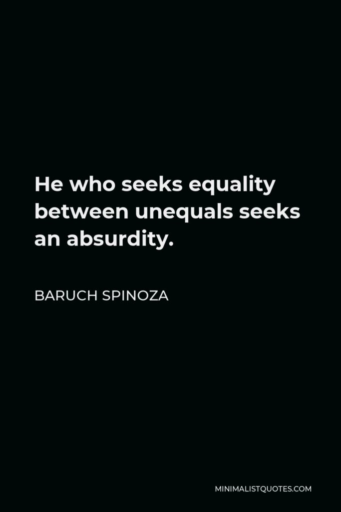 Baruch Spinoza Quote - He who seeks equality between unequals seeks an absurdity.