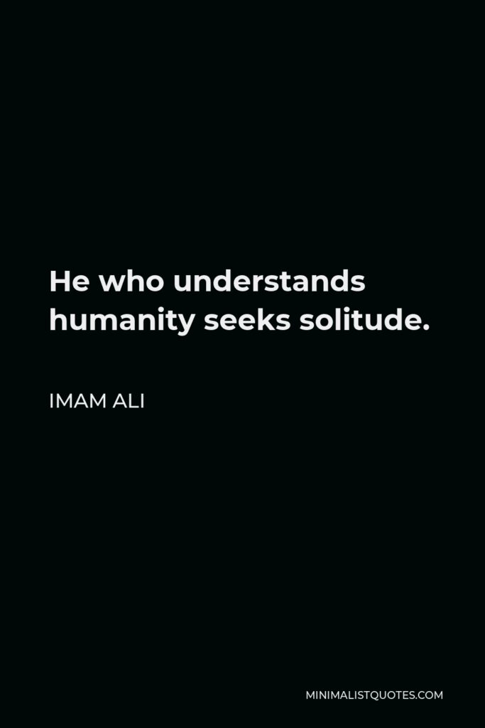 Imam Ali Quote - He who understands humanity seeks solitude.