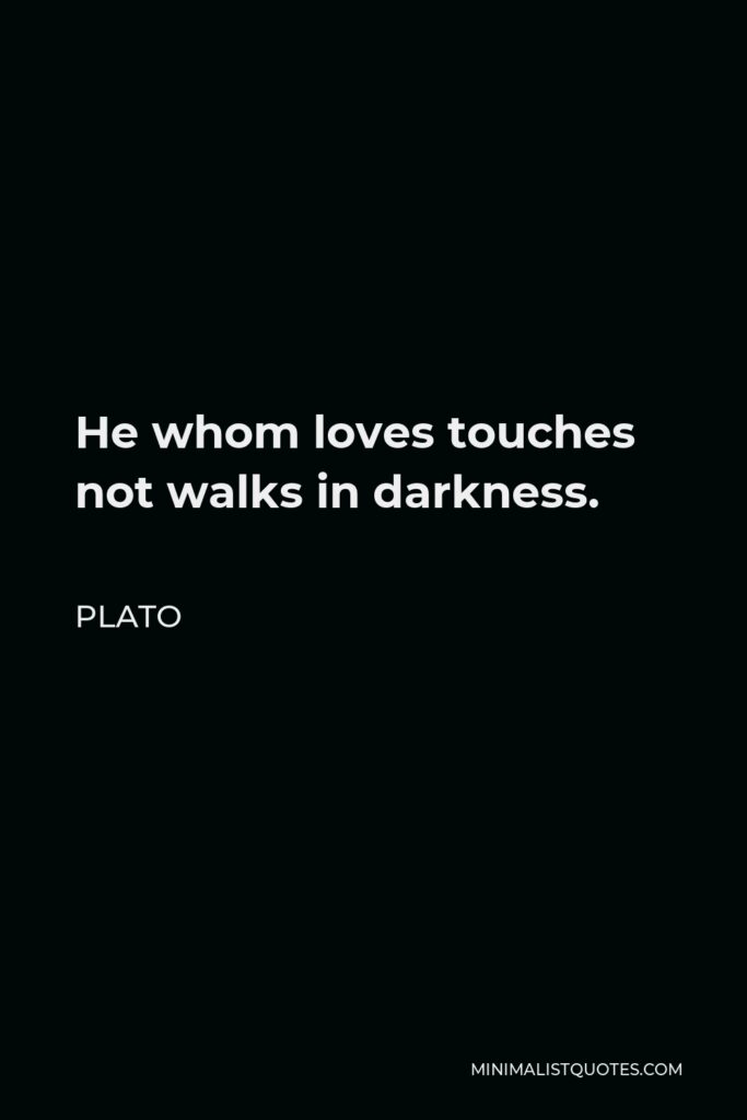 Plato Quote - He whom loves touches not walks in darkness.