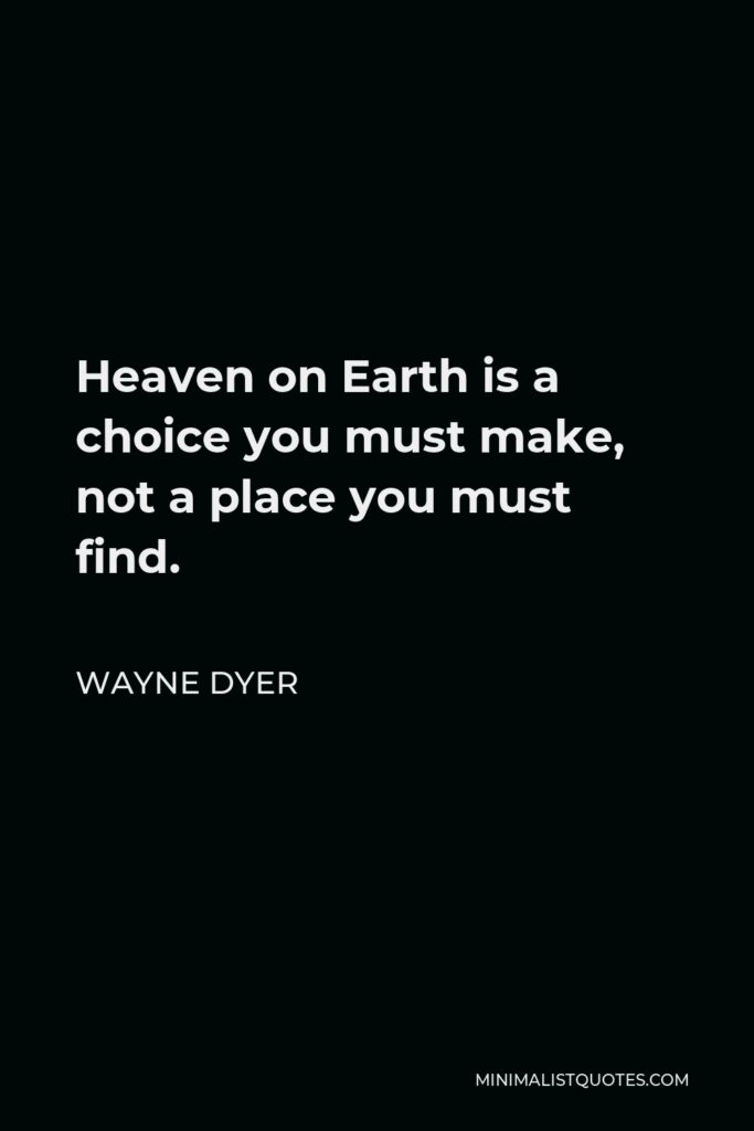 Wayne Dyer Quote - Heaven on Earth is a choice you must make, not a place you must find.