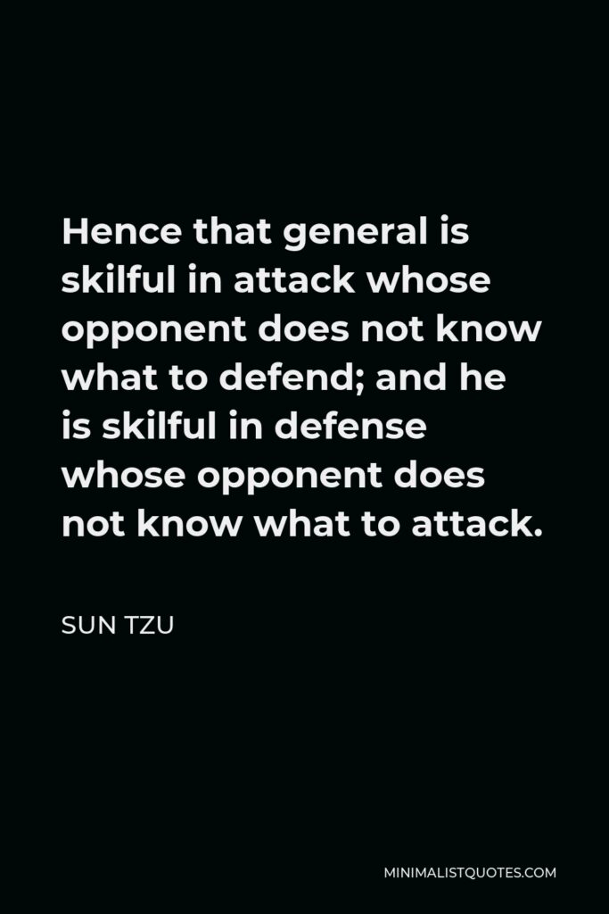 Sun Tzu Quote - Hence that general is skilful in attack whose opponent does not know what to defend; and he is skilful in defense whose opponent does not know what to attack.