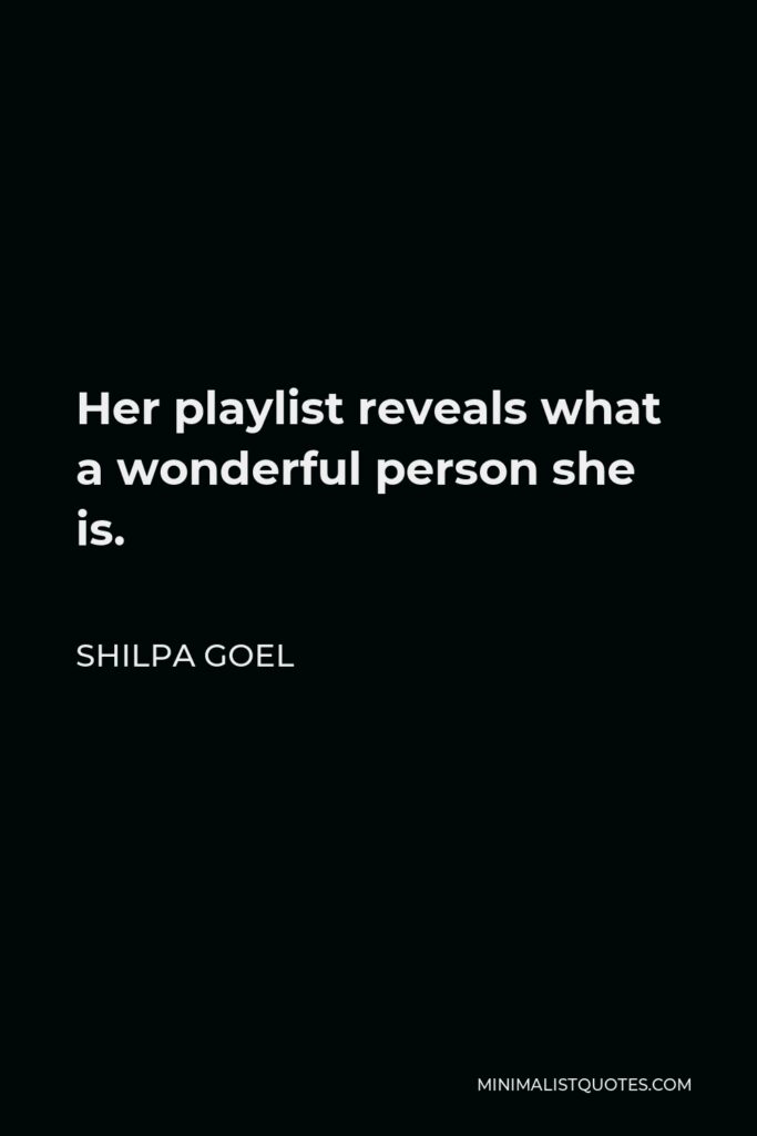 Shilpa Goel Quote - Her playlist reveals what a wonderful person she is.
