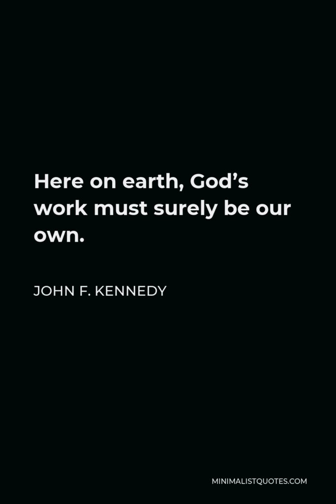 John F. Kennedy Quote - Here on earth, God’s work must surely be our own.