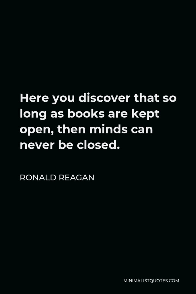 Ronald Reagan Quote - Here you discover that so long as books are kept open, then minds can never be closed.