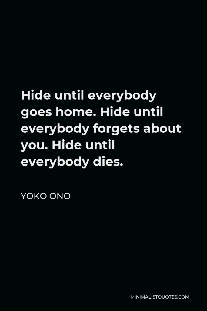 Yoko Ono Quote - Hide until everybody goes home. Hide until everybody forgets about you. Hide until everybody dies.