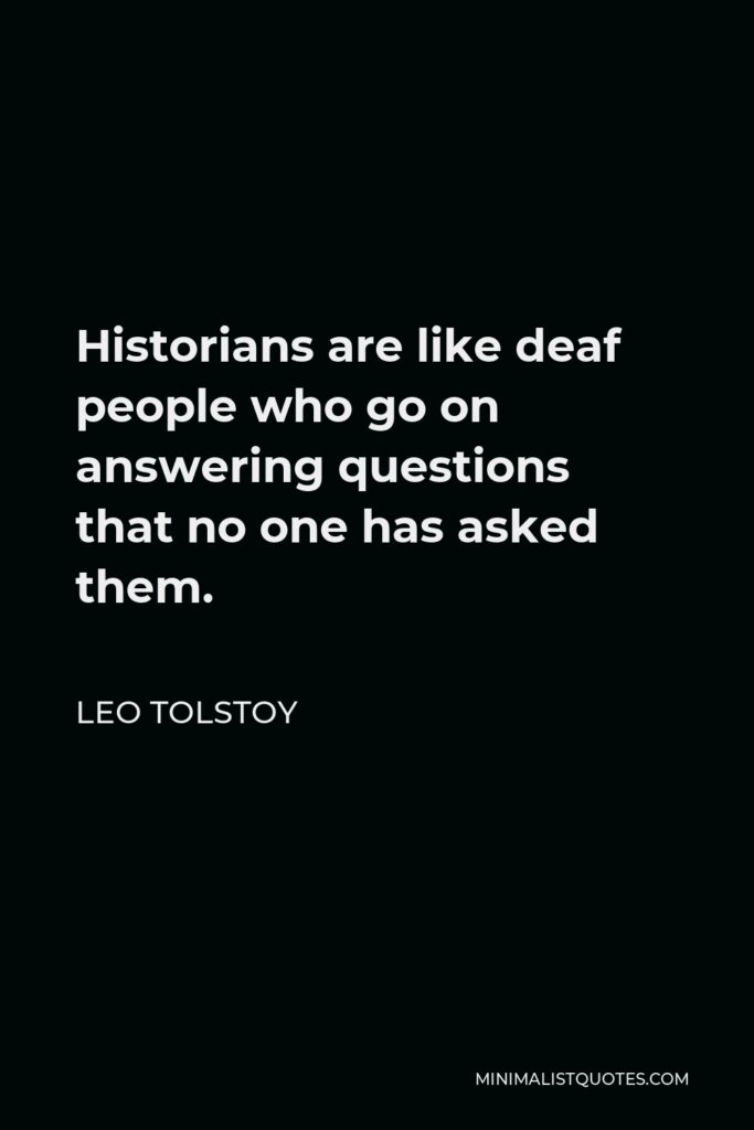 Leo Tolstoy Quote - Historians are like deaf people who go on answering questions that no one has asked them.