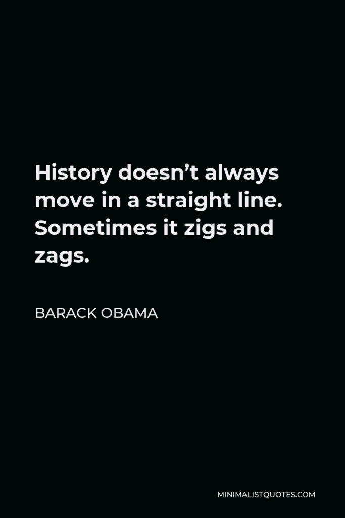 Barack Obama Quote - History doesn’t always move in a straight line. Sometimes it zigs and zags.