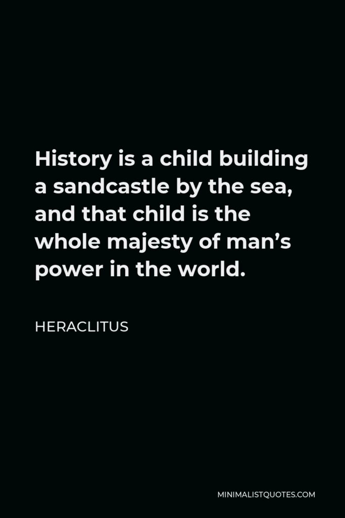 Heraclitus Quote - History is a child building a sandcastle by the sea, and that child is the whole majesty of man’s power in the world.