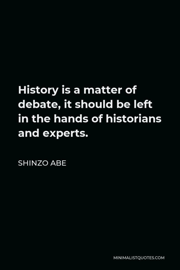 Shinzo Abe Quote - History is a matter of debate, it should be left in the hands of historians and experts.