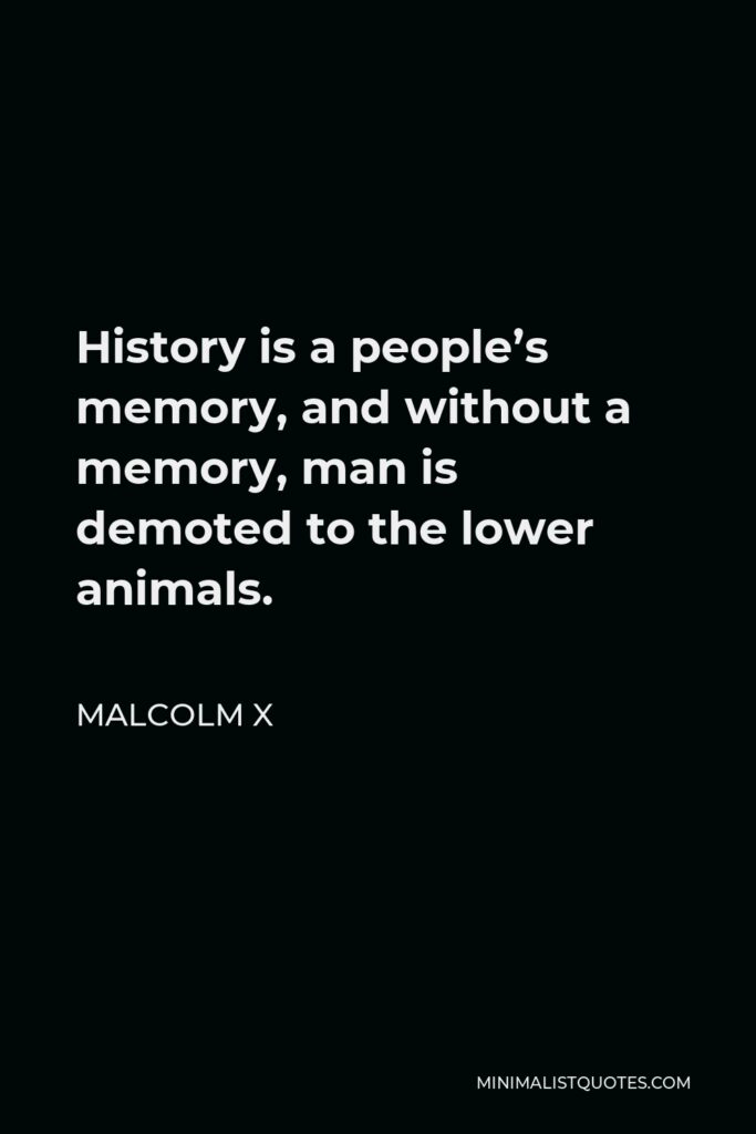 Malcolm X Quote - History is a people’s memory, and without a memory, man is demoted to the lower animals.