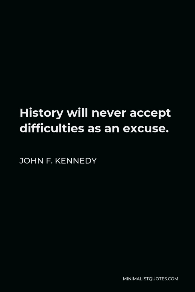 John F. Kennedy Quote - History will never accept difficulties as an excuse.