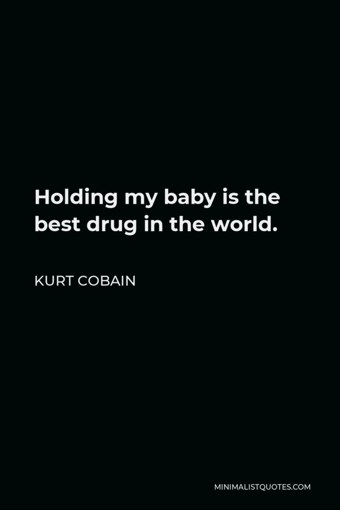 Kurt Cobain Quote - Holding my baby is the best drug in the world.