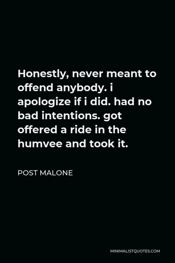 Post Malone Quote - Honestly, never meant to offend anybody. i apologize if i did. had no bad intentions. got offered a ride in the humvee and took it.