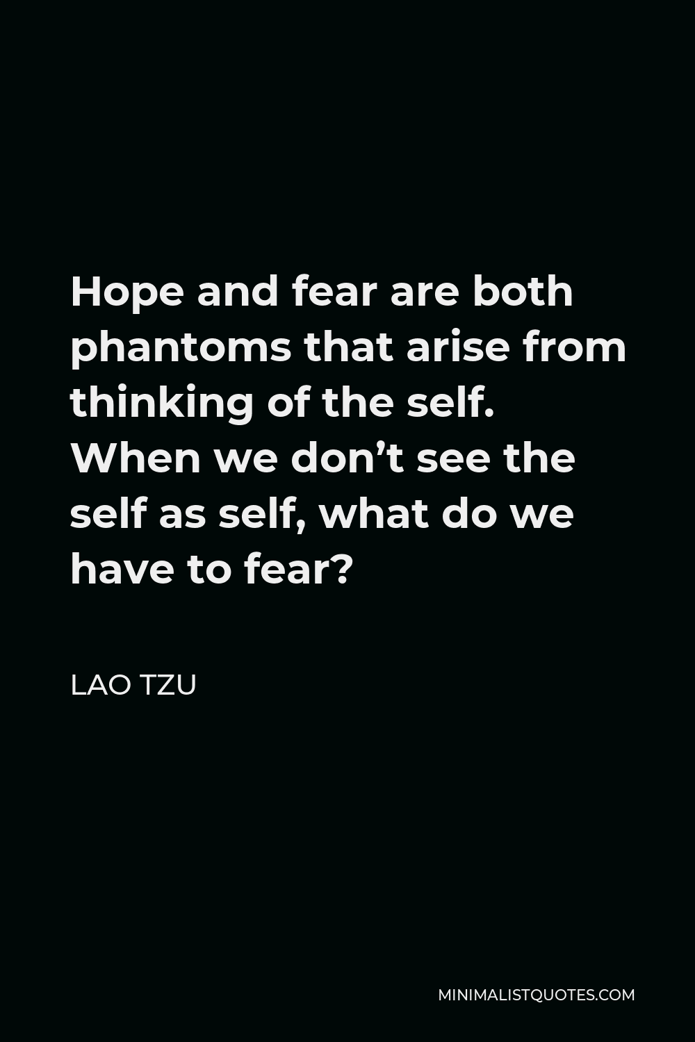 Lao Tzu Quote - Hope and fear are both phantoms that arise from thinking of the self. When we don’t see the self as self, what do we have to fear?