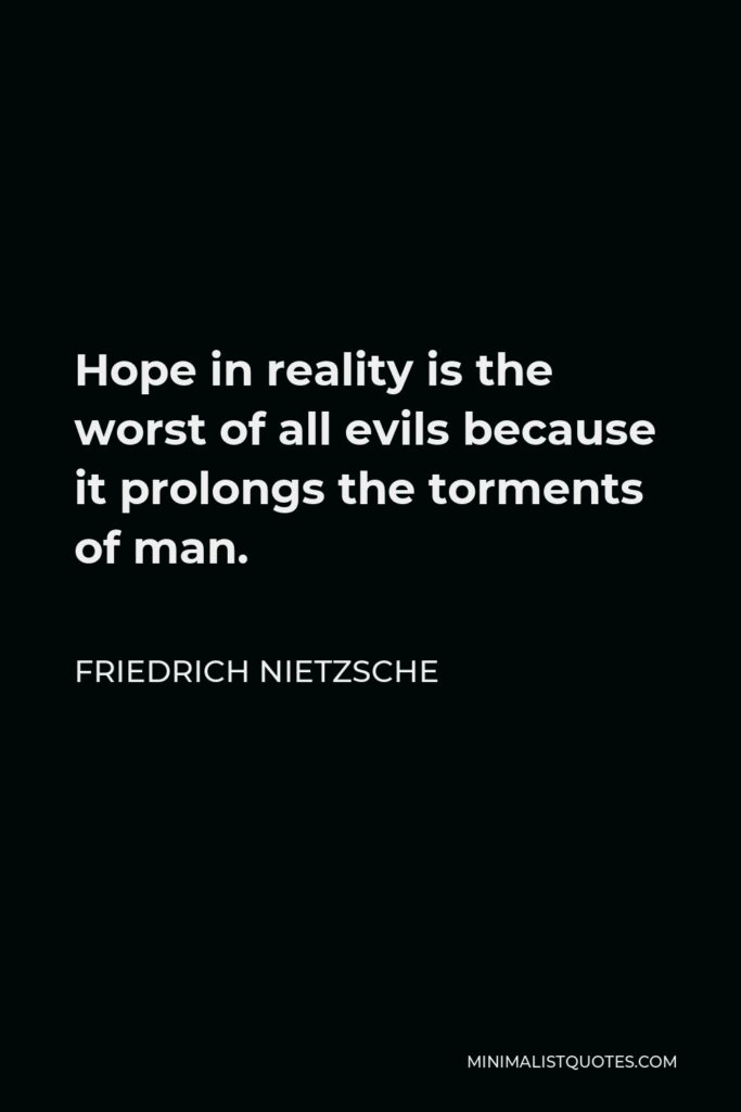 Friedrich Nietzsche Quote - Hope in reality is the worst of all evils because it prolongs the torments of man.