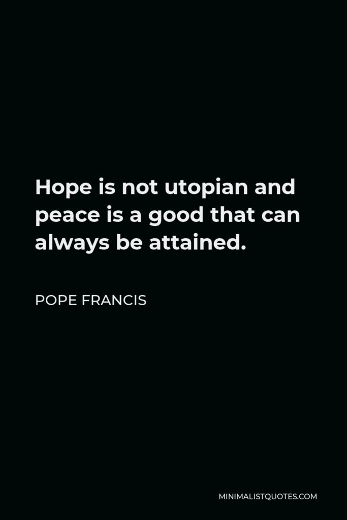 Pope Francis Quote - Hope is not utopian and peace is a good that can always be attained.