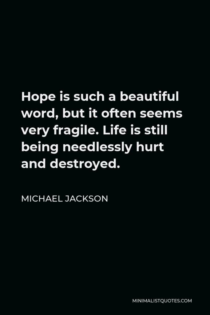 Michael Jackson Quote - Hope is such a beautiful word, but it often seems very fragile. Life is still being needlessly hurt and destroyed.
