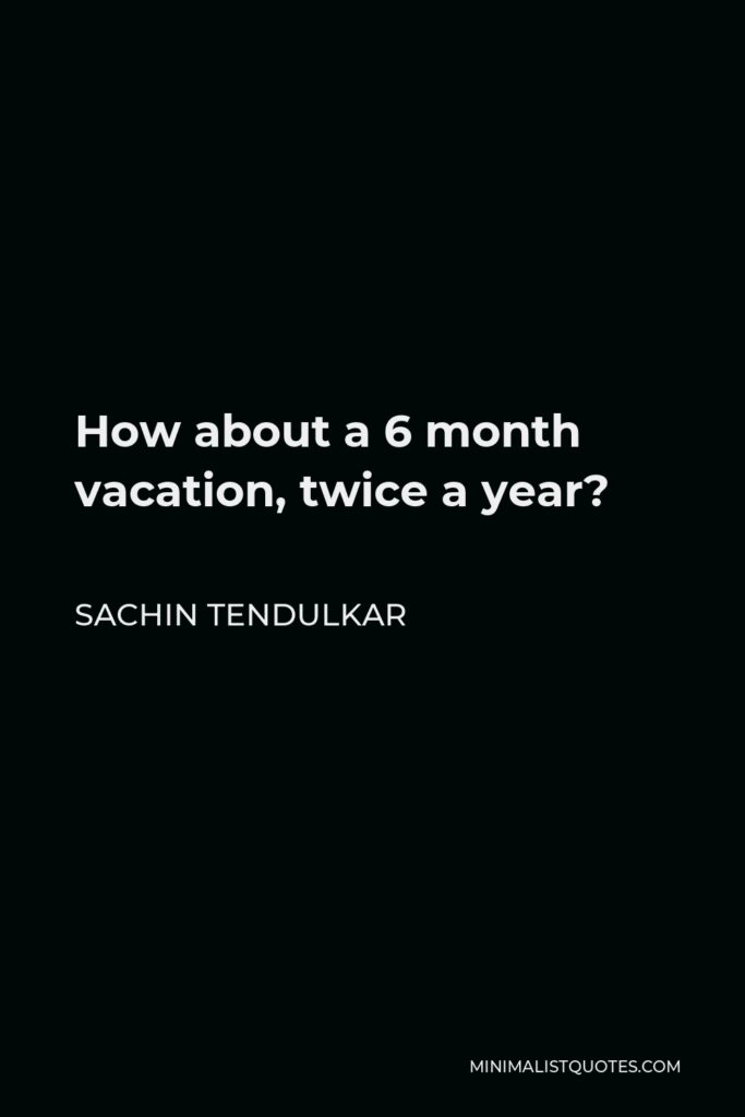 Sachin Tendulkar Quote - How about a 6 month vacation, twice a year?