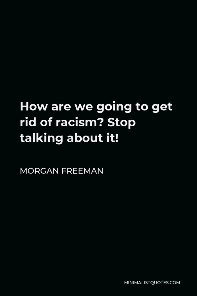 Morgan Freeman Quote - How are we going to get rid of racism? Stop talking about it!