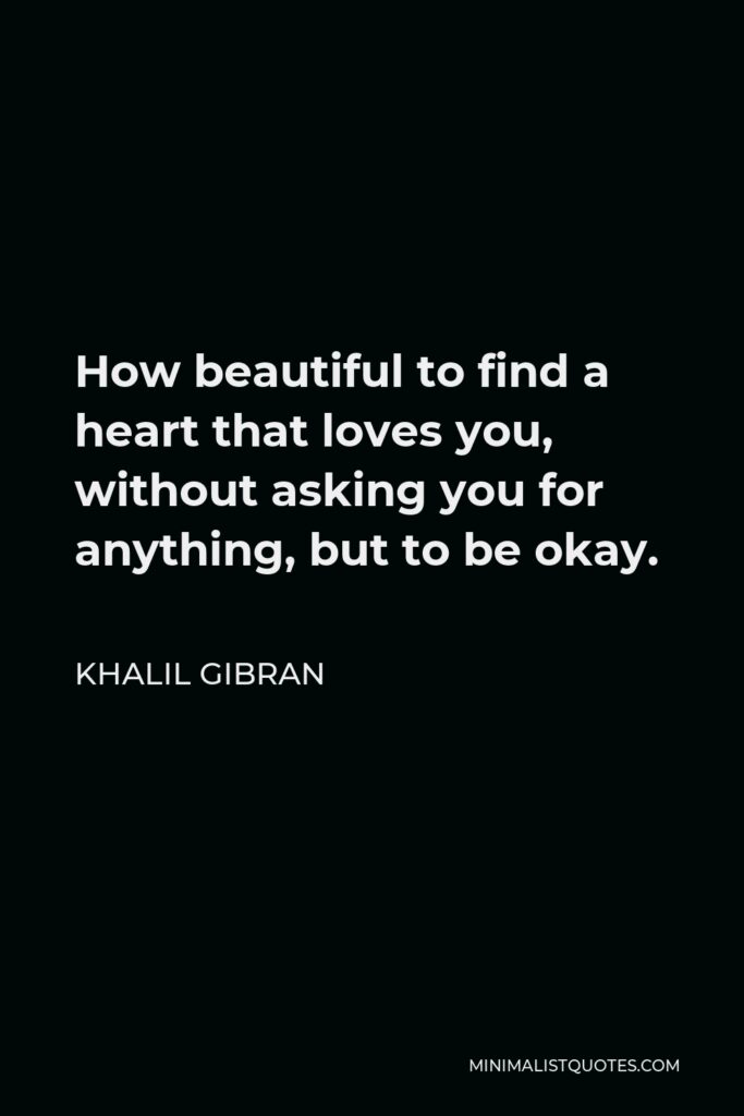 Khalil Gibran Quote - How beautiful to find a heart that loves you, without asking you for anything, but to be okay.