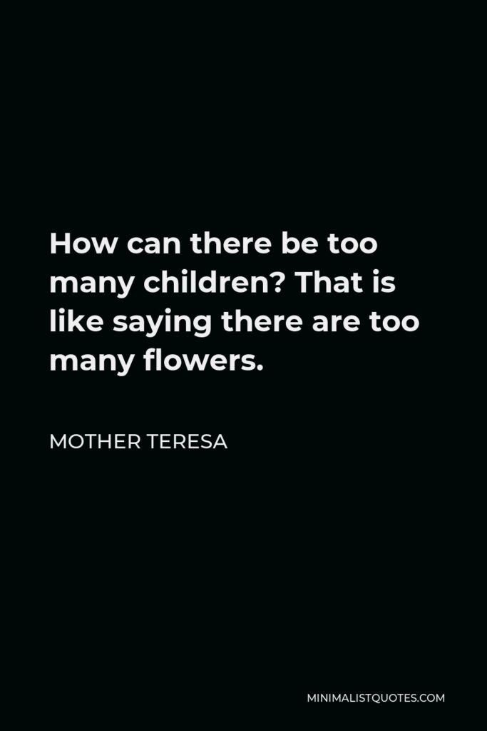 Mother Teresa Quote - How can there be too many children? That is like saying there are too many flowers.