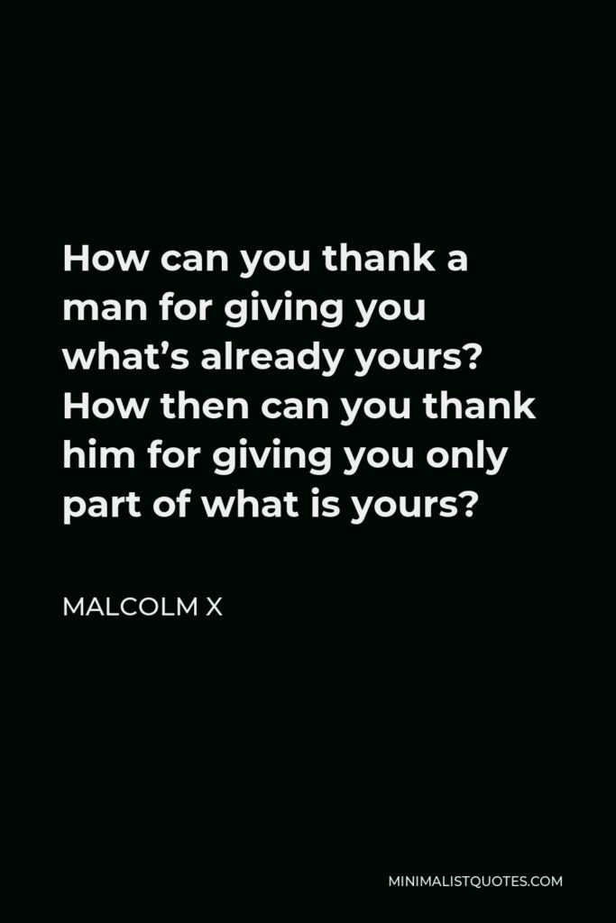 Malcolm X Quote - How can you thank a man for giving you what’s already yours? How then can you thank him for giving you only part of what is yours?