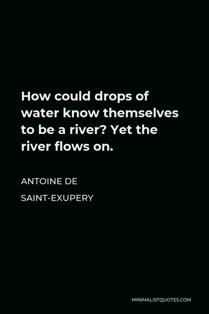 Antoine de Saint-Exupery Quote - How could drops of water know themselves to be a river? Yet the river flows on.