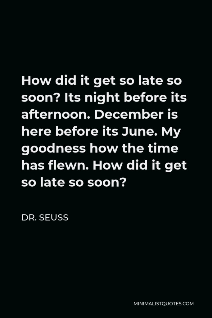 Dr. Seuss Quote - How did it get so late so soon? Its night before its afternoon. December is here before its June. My goodness how the time has flewn. How did it get so late so soon?