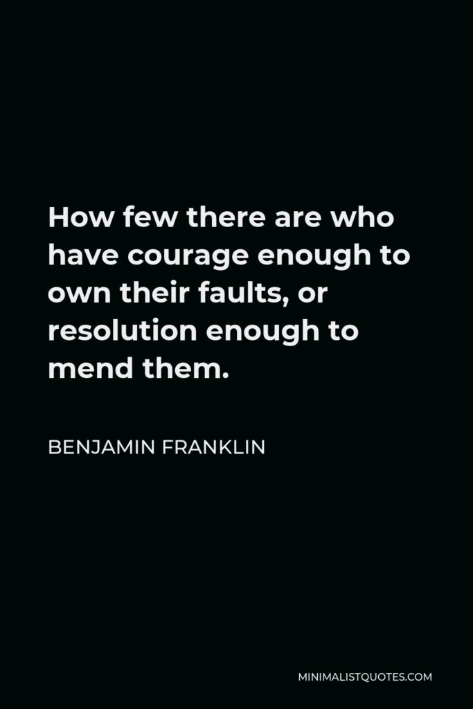 Benjamin Franklin Quote - How few there are who have courage enough to own their faults, or resolution enough to mend them.