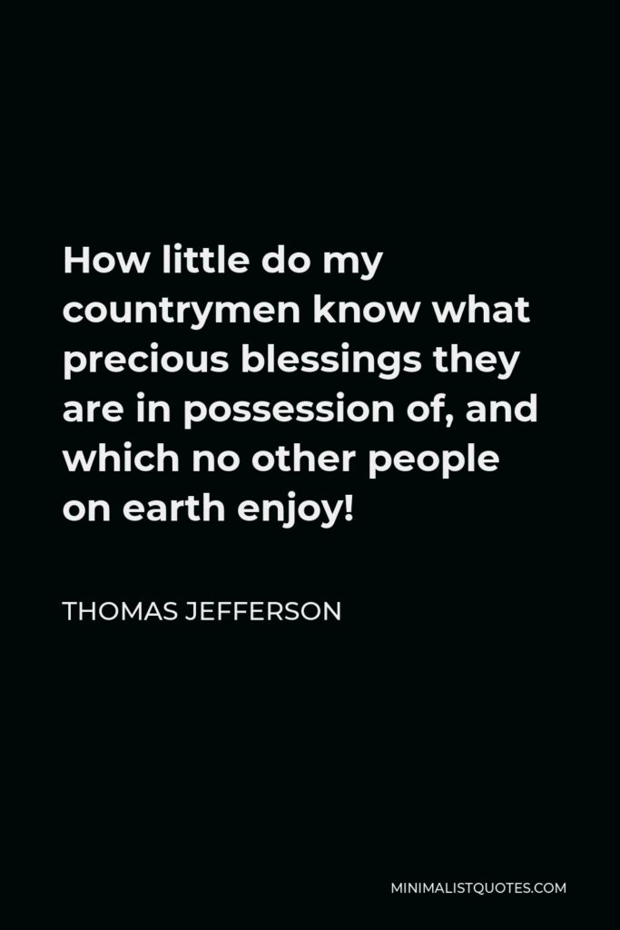 Thomas Jefferson Quote - How little do my countrymen know what precious blessings they are in possession of, and which no other people on earth enjoy!