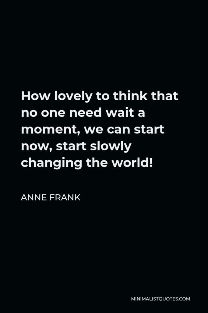 Anne Frank Quote - How lovely to think that no one need wait a moment, we can start now, start slowly changing the world!