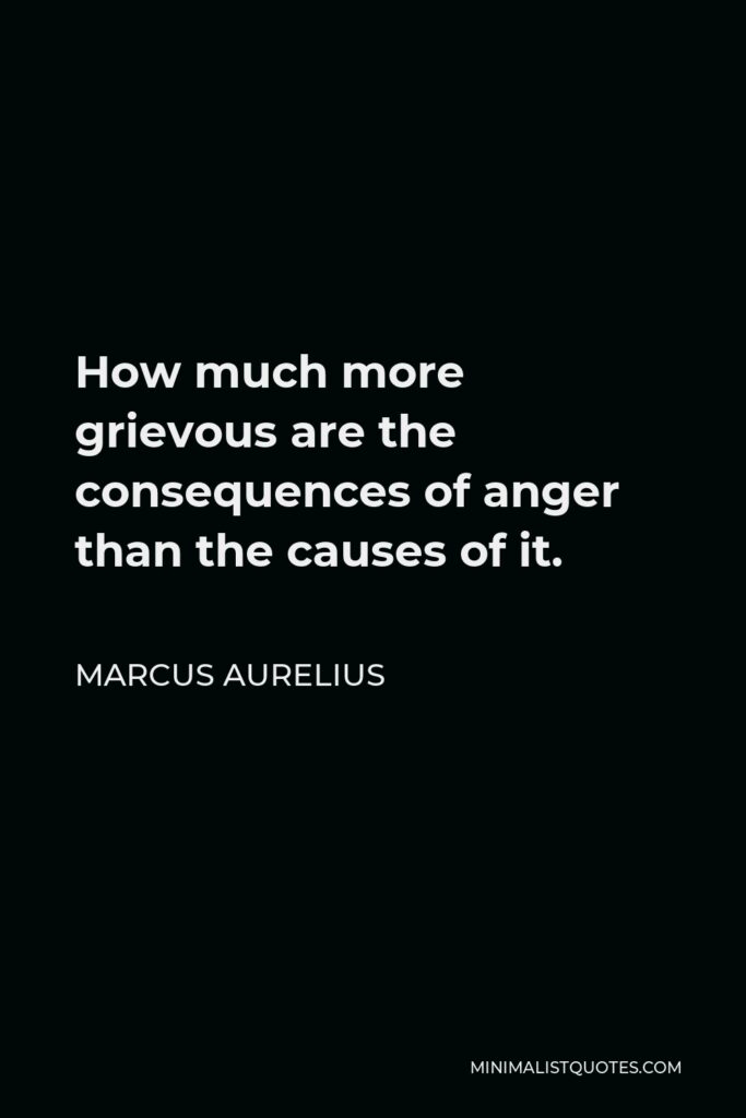 Marcus Aurelius Quote - How much more grievous are the consequences of anger than the causes of it.