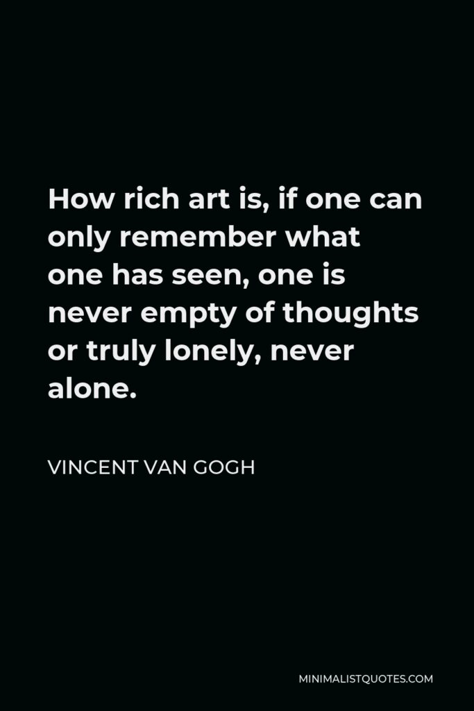 Vincent Van Gogh Quote - How rich art is, if one can only remember what one has seen, one is never empty of thoughts or truly lonely, never alone.