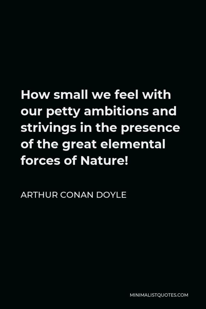 Arthur Conan Doyle Quote - How small we feel with our petty ambitions and strivings in the presence of the great elemental forces of Nature!
