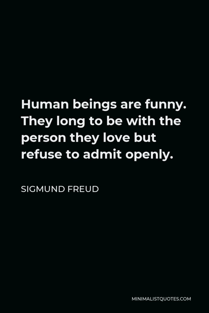 Sigmund Freud Quote - Human beings are funny. They long to be with the person they love but refuse to admit openly.
