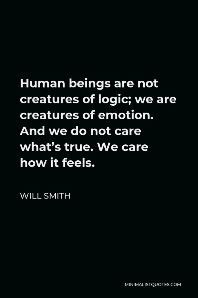 Will Smith Quote - Human beings are not creatures of logic; we are creatures of emotion. And we do not care what’s true. We care how it feels.