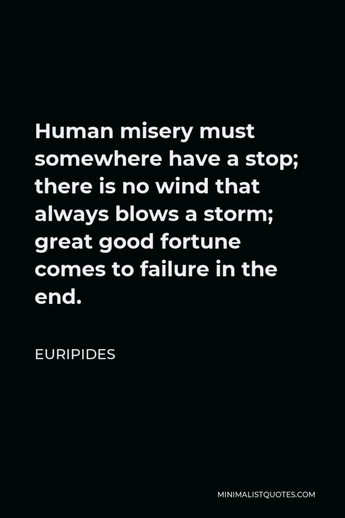 Euripides Quote - Human misery must somewhere have a stop; there is no wind that always blows a storm; great good fortune comes to failure in the end.