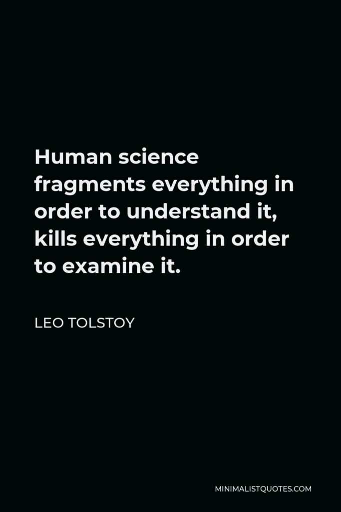 Leo Tolstoy Quote - Human science fragments everything in order to understand it, kills everything in order to examine it.